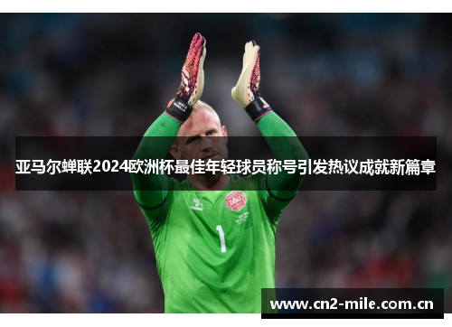 亚马尔蝉联2024欧洲杯最佳年轻球员称号引发热议成就新篇章
